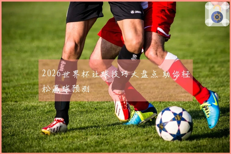 2026世界杯让球技巧大盘点 助你轻松赢球预测