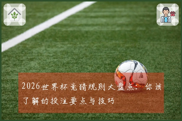 2026世界杯竞猜规则大盘点：你该了解的投注要点与技巧