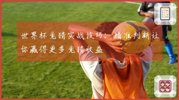 世界杯竞猜实战技巧：精准判断让你赢得更多竞猜收益