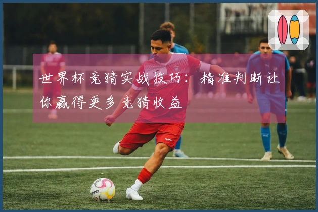 世界杯竞猜实战技巧：精准判断让你赢得更多竞猜收益
