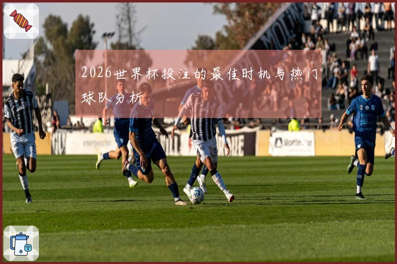 2026世界杯投注的最佳时机与热门球队分析