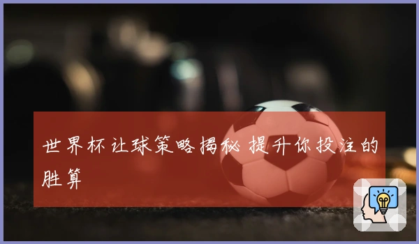世界杯让球策略揭秘 提升你投注的胜算