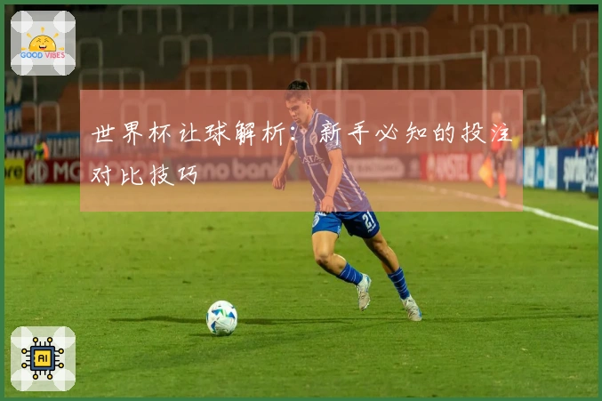 世界杯让球解析：新手必知的投注对比技巧