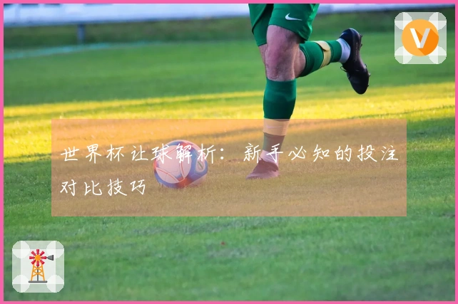 世界杯让球解析：新手必知的投注对比技巧