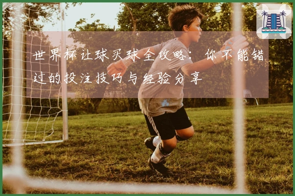 世界杯让球买球全攻略：你不能错过的投注技巧与经验分享