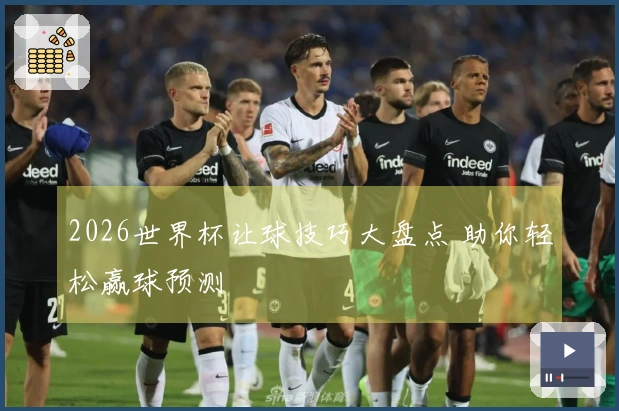 2026世界杯让球技巧大盘点 助你轻松赢球预测