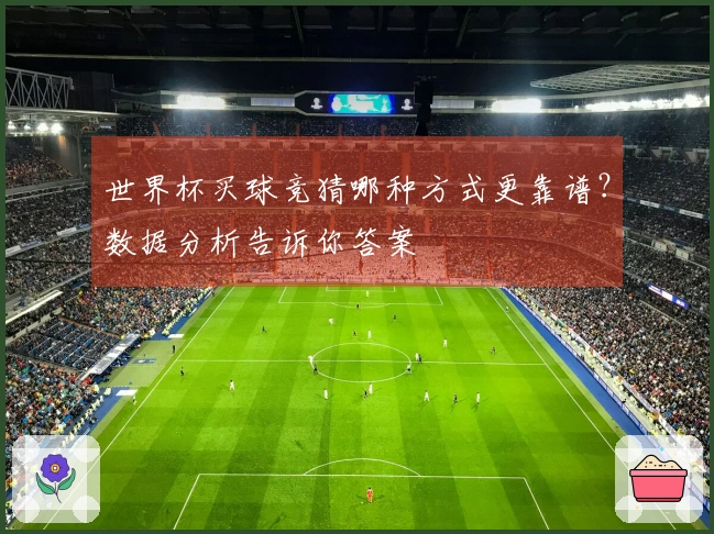 世界杯买球竞猜哪种方式更靠谱？数据分析告诉你答案