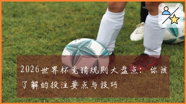 2026世界杯竞猜规则大盘点：你该了解的投注要点与技巧