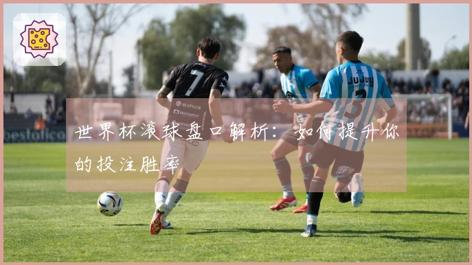 世界杯滚球盘口解析：如何提升你的投注胜率